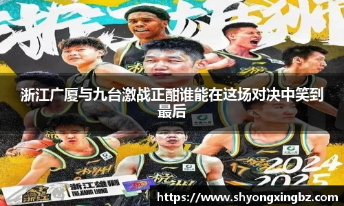 浙江广厦与九台激战正酣谁能在这场对决中笑到最后