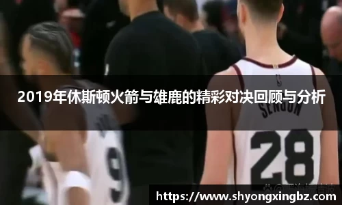 2019年休斯顿火箭与雄鹿的精彩对决回顾与分析
