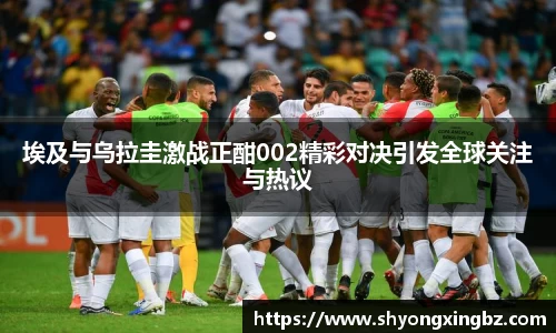 埃及与乌拉圭激战正酣002精彩对决引发全球关注与热议