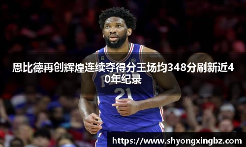 恩比德再创辉煌连续夺得分王场均348分刷新近40年纪录