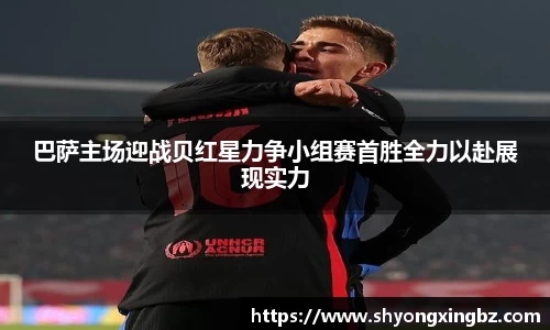 巴萨主场迎战贝红星力争小组赛首胜全力以赴展现实力