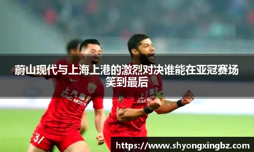 蔚山现代与上海上港的激烈对决谁能在亚冠赛场笑到最后