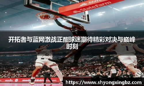 开拓者与蓝网激战正酣球迷期待精彩对决与巅峰时刻