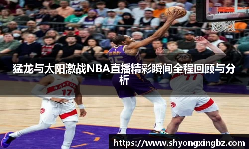 猛龙与太阳激战NBA直播精彩瞬间全程回顾与分析