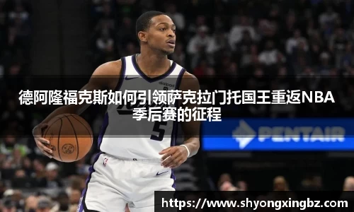 德阿隆福克斯如何引领萨克拉门托国王重返NBA季后赛的征程