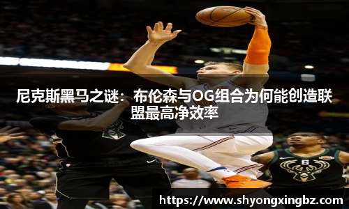 尼克斯黑马之谜：布伦森与OG组合为何能创造联盟最高净效率